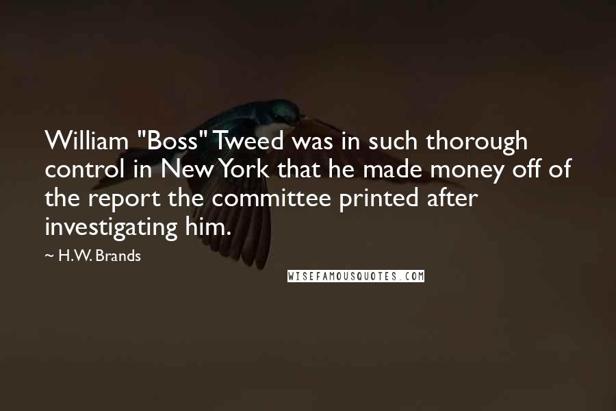 H.W. Brands Quotes: William "Boss" Tweed was in such thorough control in New York that he made money off of the report the committee printed after investigating him.