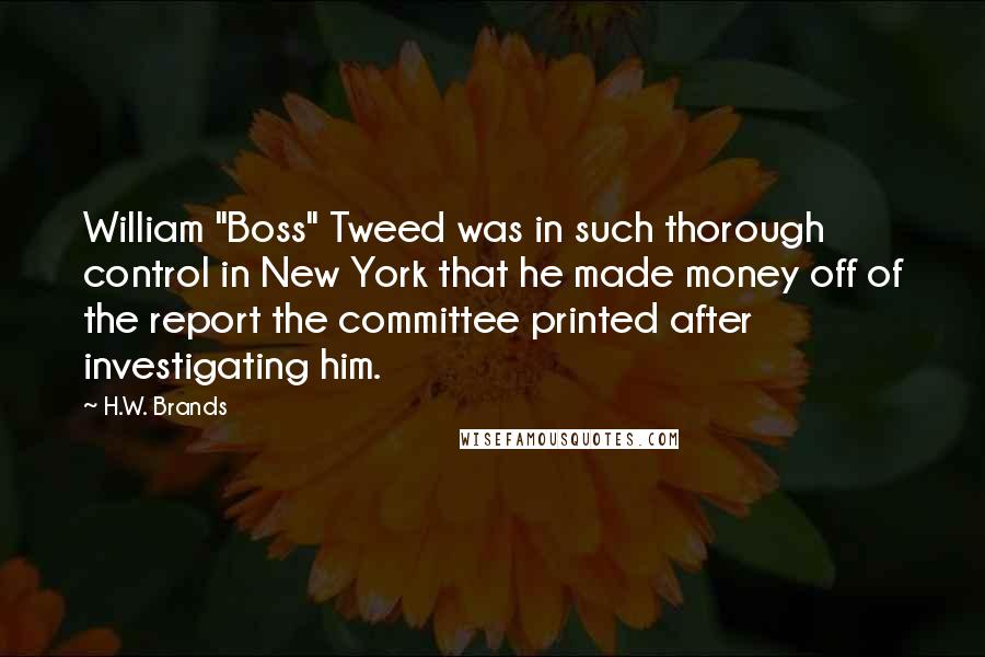 H.W. Brands Quotes: William "Boss" Tweed was in such thorough control in New York that he made money off of the report the committee printed after investigating him.
