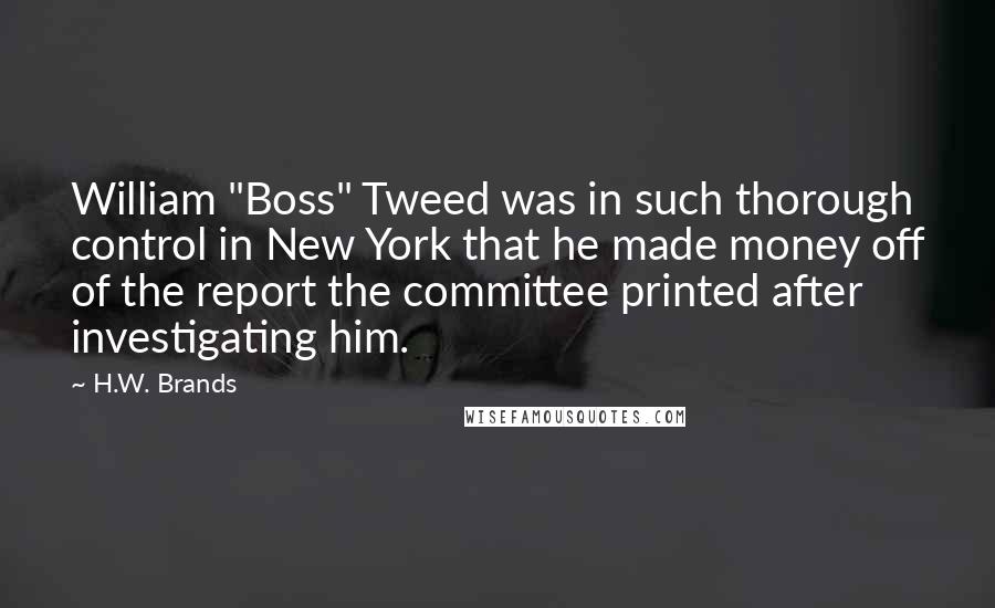 H.W. Brands Quotes: William "Boss" Tweed was in such thorough control in New York that he made money off of the report the committee printed after investigating him.