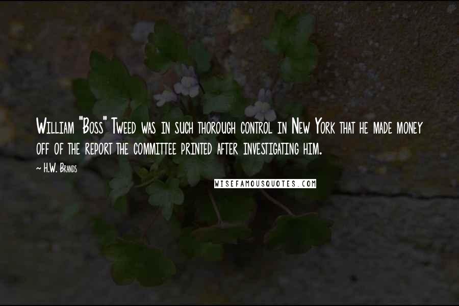 H.W. Brands Quotes: William "Boss" Tweed was in such thorough control in New York that he made money off of the report the committee printed after investigating him.