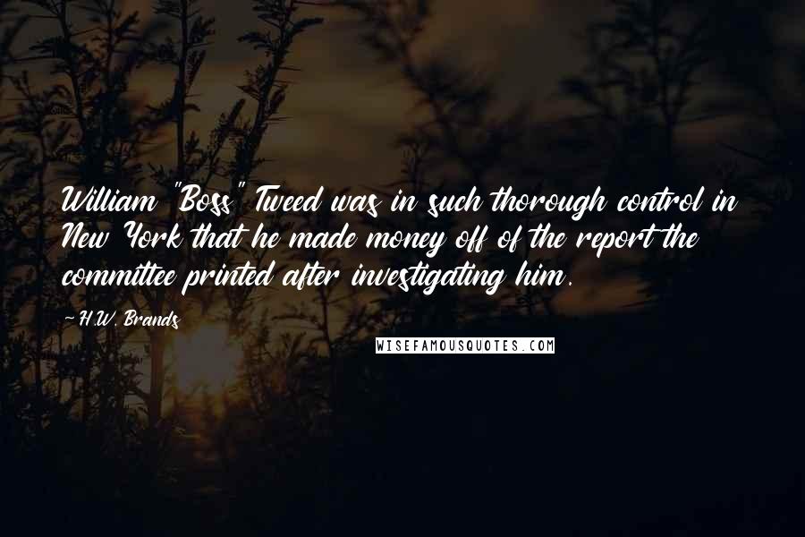 H.W. Brands Quotes: William "Boss" Tweed was in such thorough control in New York that he made money off of the report the committee printed after investigating him.