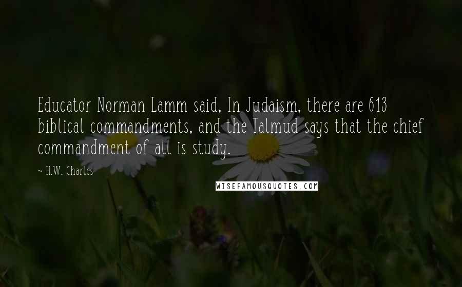 H.W. Charles Quotes: Educator Norman Lamm said, In Judaism, there are 613 biblical commandments, and the Talmud says that the chief commandment of all is study.