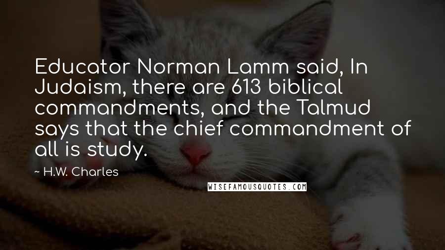 H.W. Charles Quotes: Educator Norman Lamm said, In Judaism, there are 613 biblical commandments, and the Talmud says that the chief commandment of all is study.