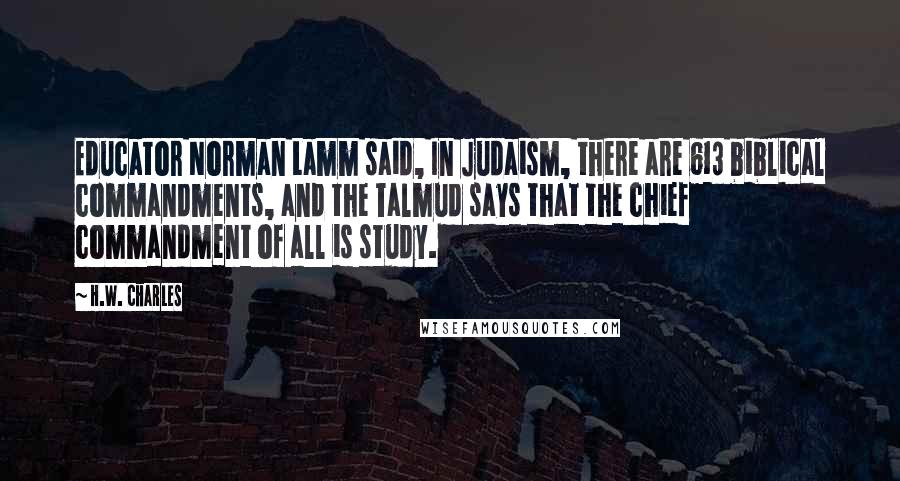 H.W. Charles Quotes: Educator Norman Lamm said, In Judaism, there are 613 biblical commandments, and the Talmud says that the chief commandment of all is study.