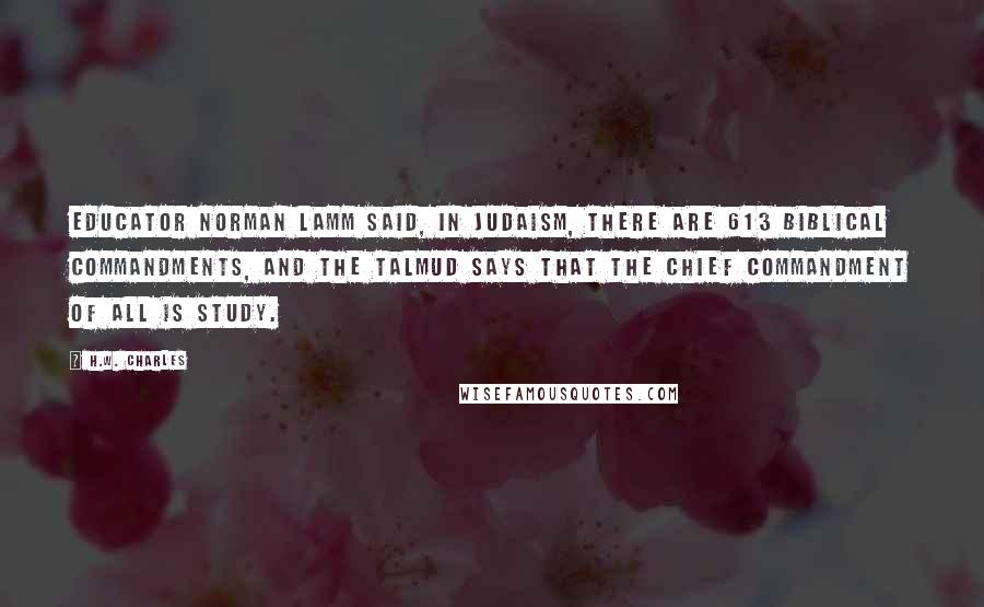 H.W. Charles Quotes: Educator Norman Lamm said, In Judaism, there are 613 biblical commandments, and the Talmud says that the chief commandment of all is study.