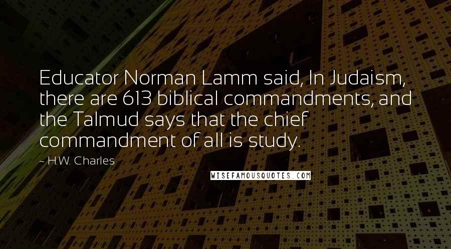 H.W. Charles Quotes: Educator Norman Lamm said, In Judaism, there are 613 biblical commandments, and the Talmud says that the chief commandment of all is study.