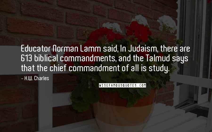 H.W. Charles Quotes: Educator Norman Lamm said, In Judaism, there are 613 biblical commandments, and the Talmud says that the chief commandment of all is study.