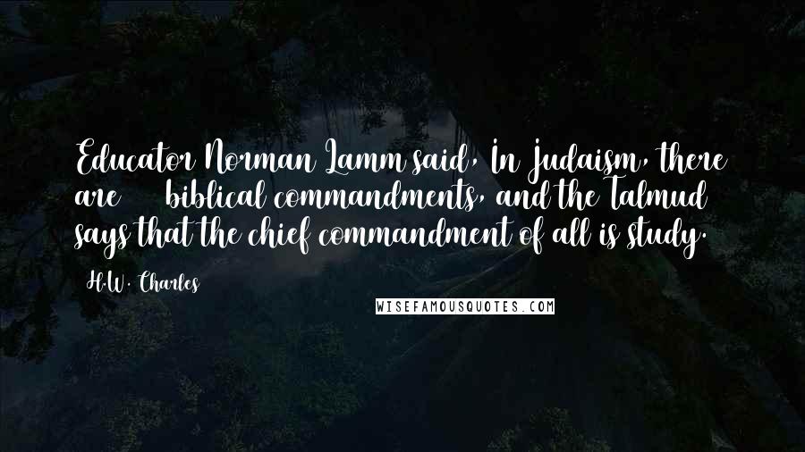 H.W. Charles Quotes: Educator Norman Lamm said, In Judaism, there are 613 biblical commandments, and the Talmud says that the chief commandment of all is study.