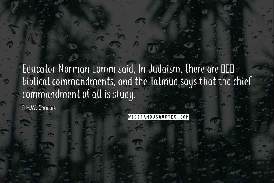 H.W. Charles Quotes: Educator Norman Lamm said, In Judaism, there are 613 biblical commandments, and the Talmud says that the chief commandment of all is study.