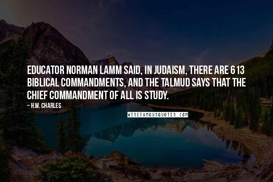 H.W. Charles Quotes: Educator Norman Lamm said, In Judaism, there are 613 biblical commandments, and the Talmud says that the chief commandment of all is study.