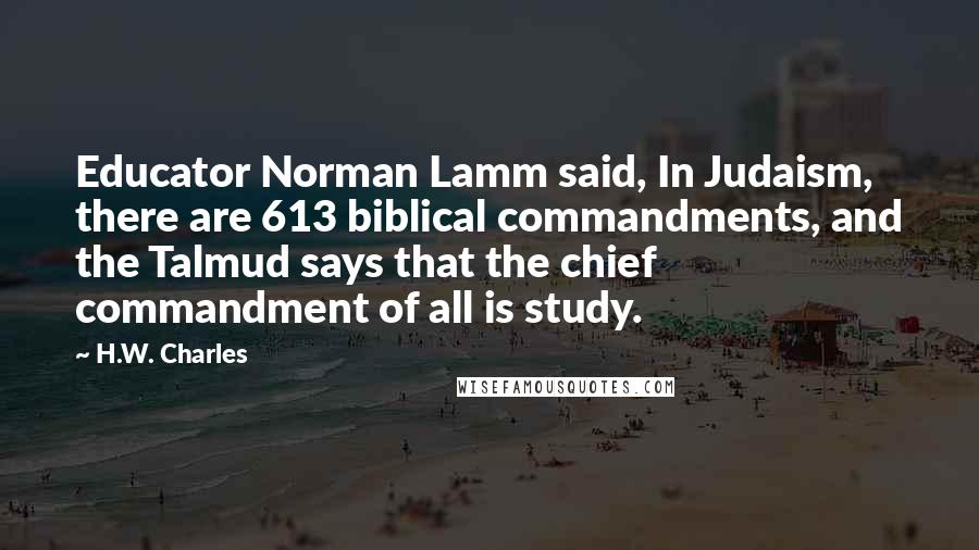 H.W. Charles Quotes: Educator Norman Lamm said, In Judaism, there are 613 biblical commandments, and the Talmud says that the chief commandment of all is study.