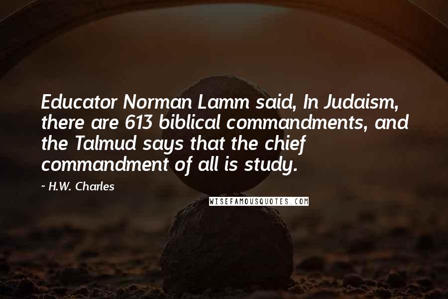 H.W. Charles Quotes: Educator Norman Lamm said, In Judaism, there are 613 biblical commandments, and the Talmud says that the chief commandment of all is study.