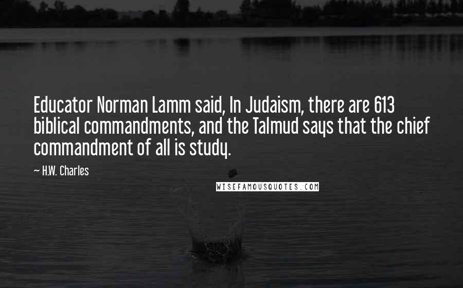 H.W. Charles Quotes: Educator Norman Lamm said, In Judaism, there are 613 biblical commandments, and the Talmud says that the chief commandment of all is study.