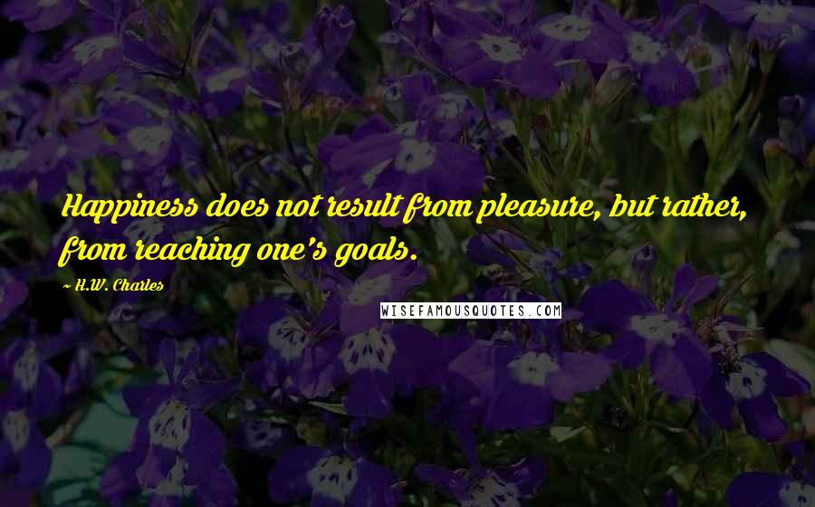 H.W. Charles Quotes: Happiness does not result from pleasure, but rather, from reaching one's goals.