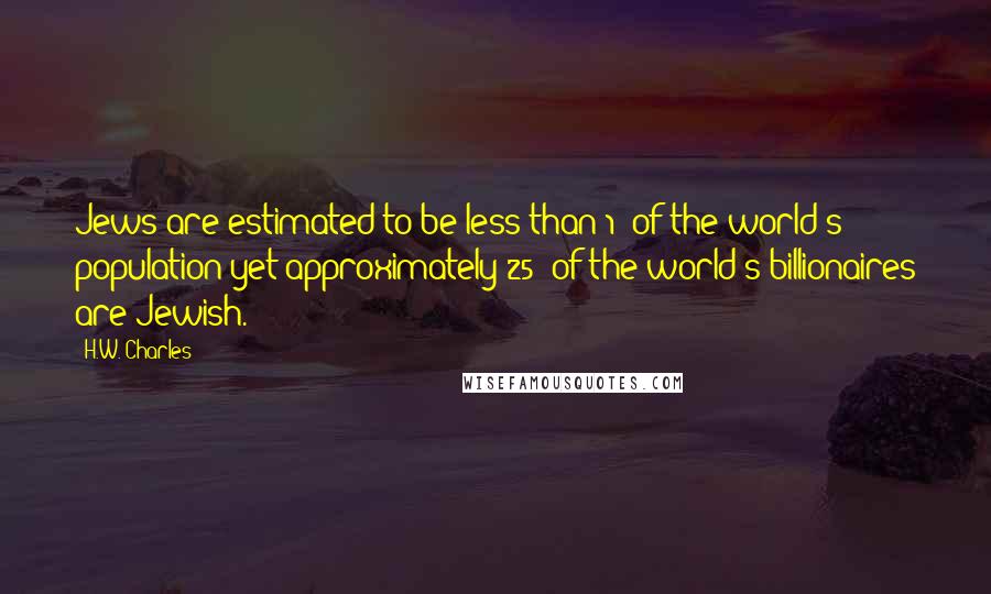 H.W. Charles Quotes: Jews are estimated to be less than 1% of the world's population yet approximately 25% of the world's billionaires are Jewish.