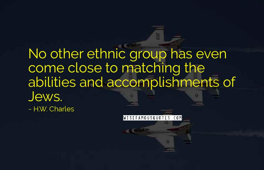 H.W. Charles Quotes: No other ethnic group has even come close to matching the abilities and accomplishments of Jews.