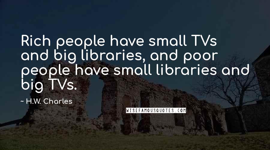 H.W. Charles Quotes: Rich people have small TVs and big libraries, and poor people have small libraries and big TVs.