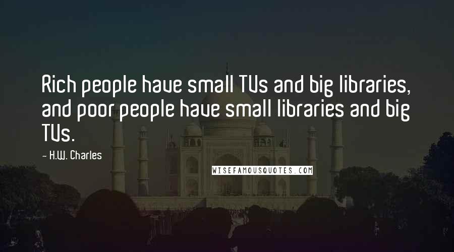 H.W. Charles Quotes: Rich people have small TVs and big libraries, and poor people have small libraries and big TVs.