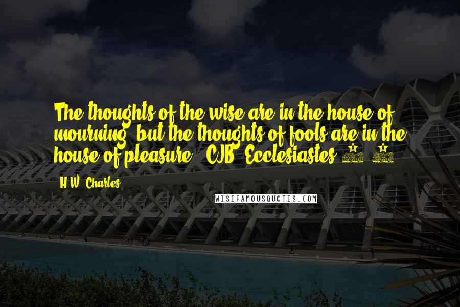 H.W. Charles Quotes: The thoughts of the wise are in the house of mourning, but the thoughts of fools are in the house of pleasure" (CJB, Ecclesiastes 7:4).