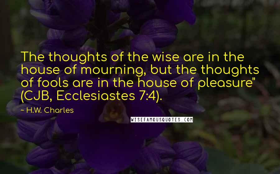 H.W. Charles Quotes: The thoughts of the wise are in the house of mourning, but the thoughts of fools are in the house of pleasure" (CJB, Ecclesiastes 7:4).