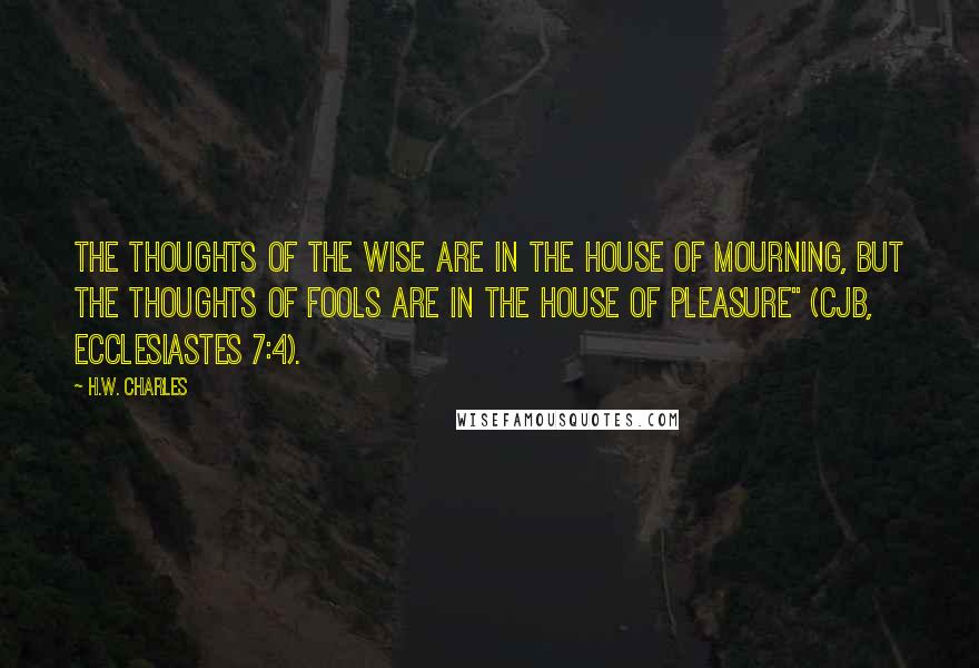 H.W. Charles Quotes: The thoughts of the wise are in the house of mourning, but the thoughts of fools are in the house of pleasure" (CJB, Ecclesiastes 7:4).
