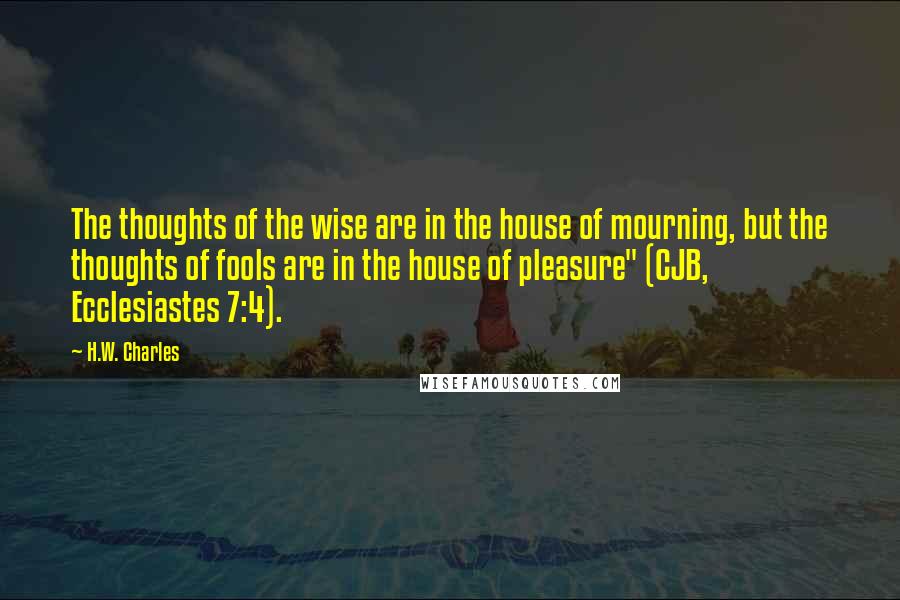 H.W. Charles Quotes: The thoughts of the wise are in the house of mourning, but the thoughts of fools are in the house of pleasure" (CJB, Ecclesiastes 7:4).