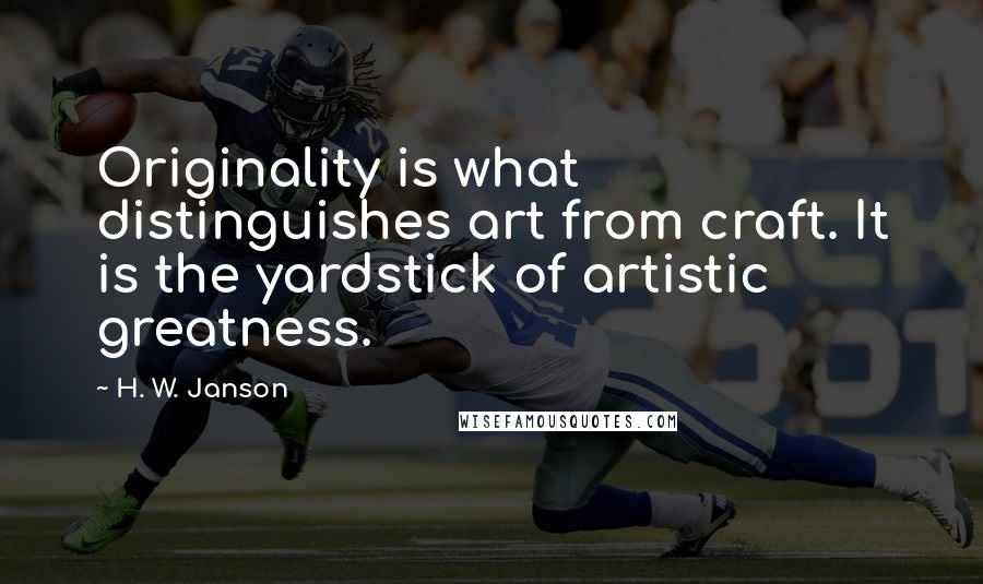 H. W. Janson Quotes: Originality is what distinguishes art from craft. It is the yardstick of artistic greatness.