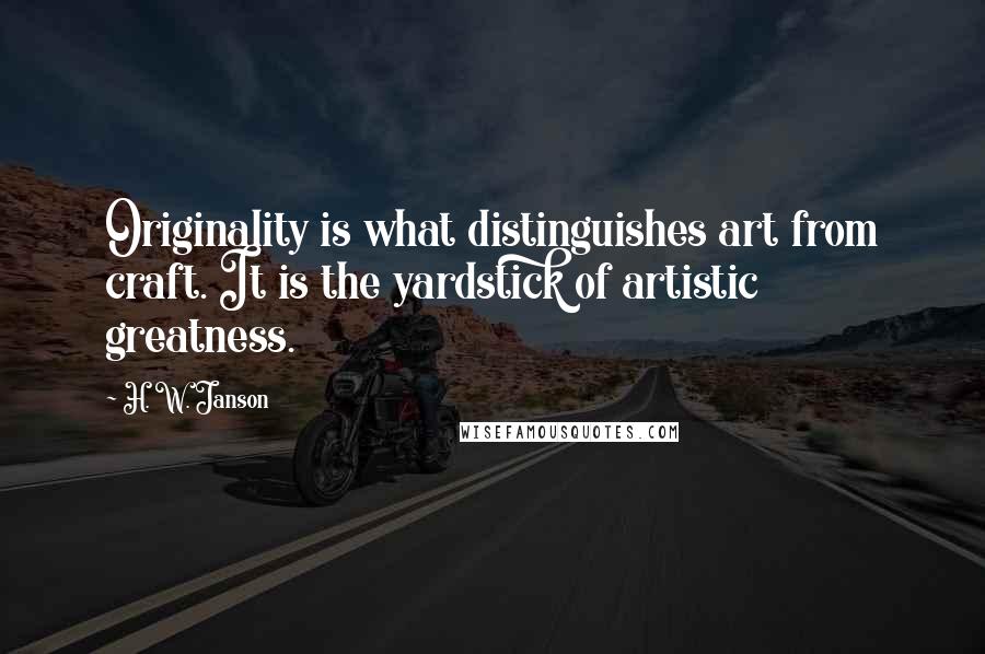 H. W. Janson Quotes: Originality is what distinguishes art from craft. It is the yardstick of artistic greatness.