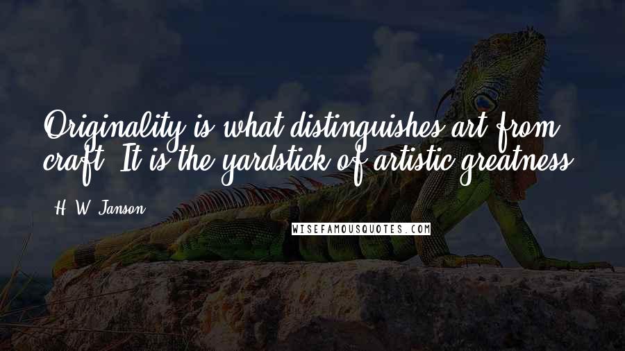 H. W. Janson Quotes: Originality is what distinguishes art from craft. It is the yardstick of artistic greatness.