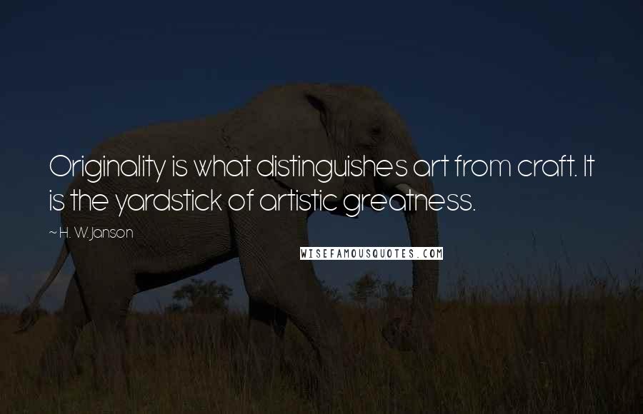 H. W. Janson Quotes: Originality is what distinguishes art from craft. It is the yardstick of artistic greatness.