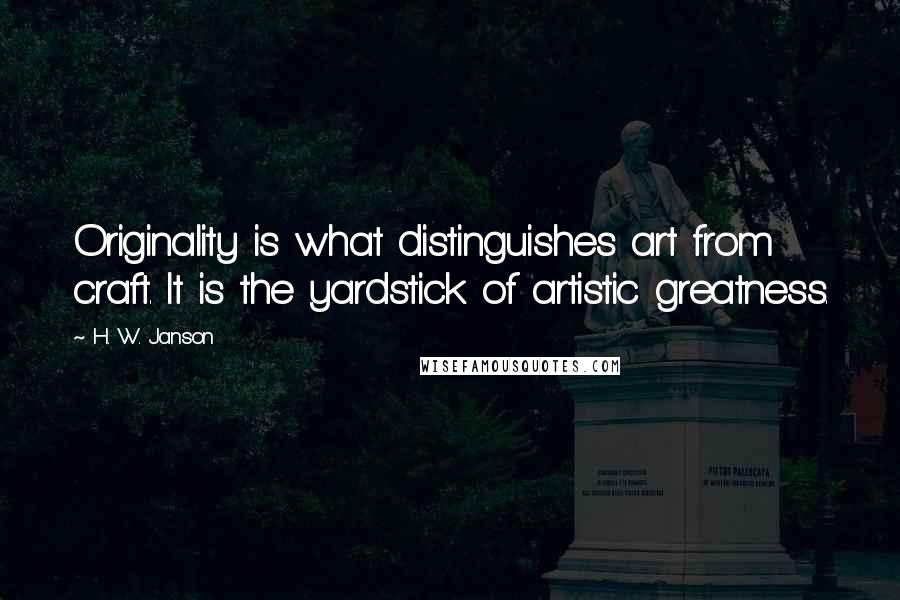 H. W. Janson Quotes: Originality is what distinguishes art from craft. It is the yardstick of artistic greatness.