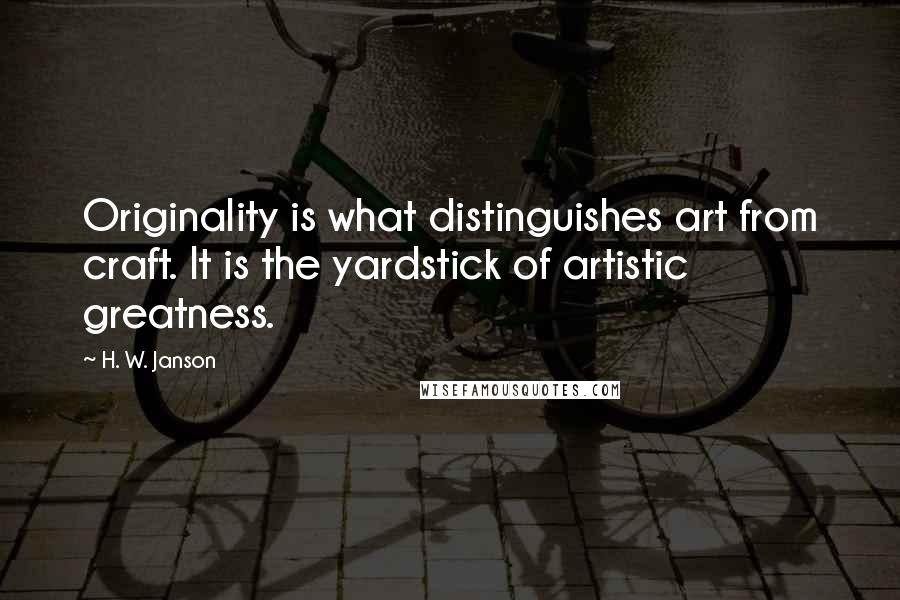 H. W. Janson Quotes: Originality is what distinguishes art from craft. It is the yardstick of artistic greatness.