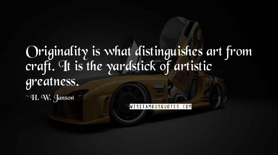 H. W. Janson Quotes: Originality is what distinguishes art from craft. It is the yardstick of artistic greatness.