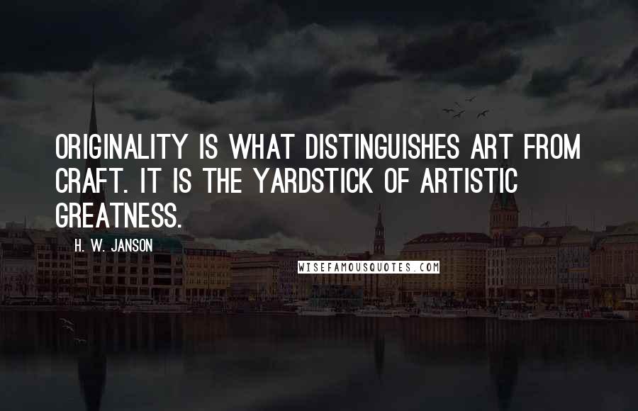 H. W. Janson Quotes: Originality is what distinguishes art from craft. It is the yardstick of artistic greatness.