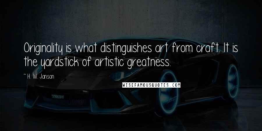 H. W. Janson Quotes: Originality is what distinguishes art from craft. It is the yardstick of artistic greatness.