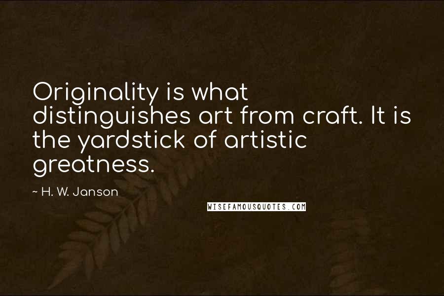 H. W. Janson Quotes: Originality is what distinguishes art from craft. It is the yardstick of artistic greatness.