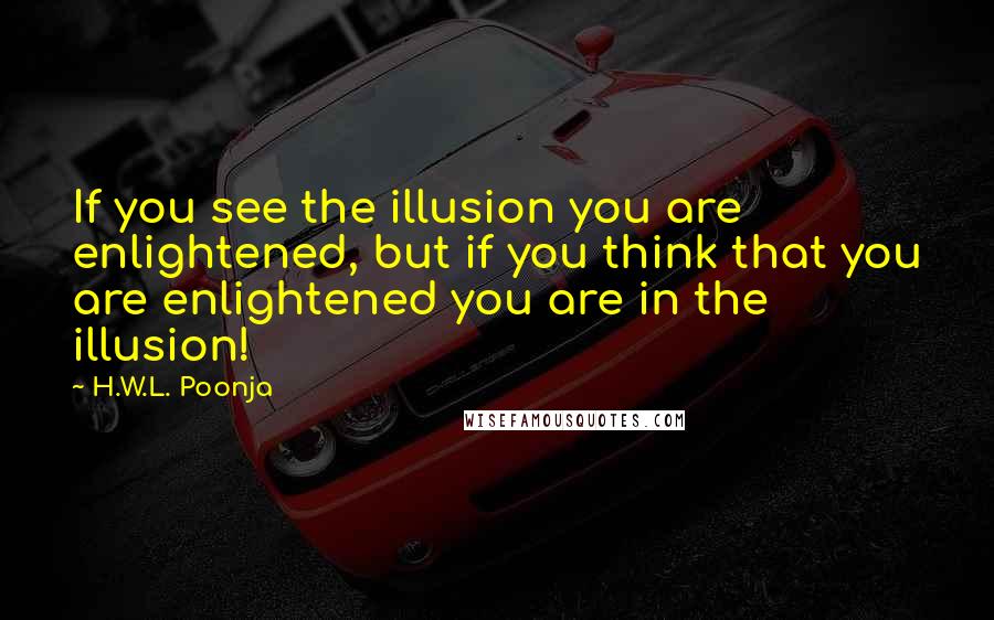 H.W.L. Poonja Quotes: If you see the illusion you are enlightened, but if you think that you are enlightened you are in the illusion!