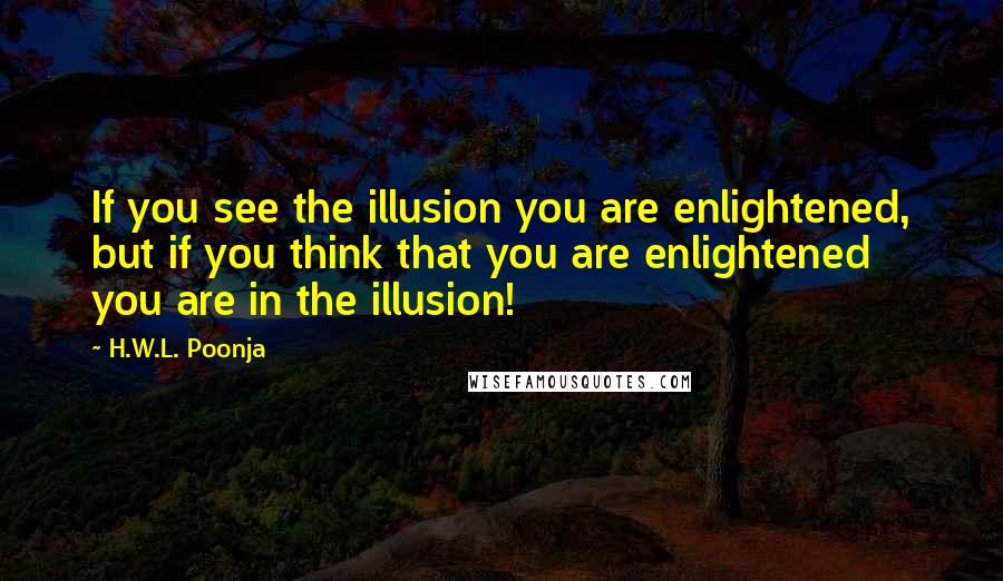 H.W.L. Poonja Quotes: If you see the illusion you are enlightened, but if you think that you are enlightened you are in the illusion!