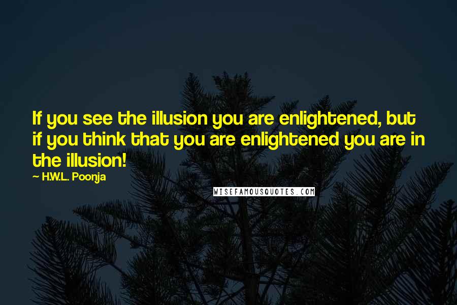 H.W.L. Poonja Quotes: If you see the illusion you are enlightened, but if you think that you are enlightened you are in the illusion!