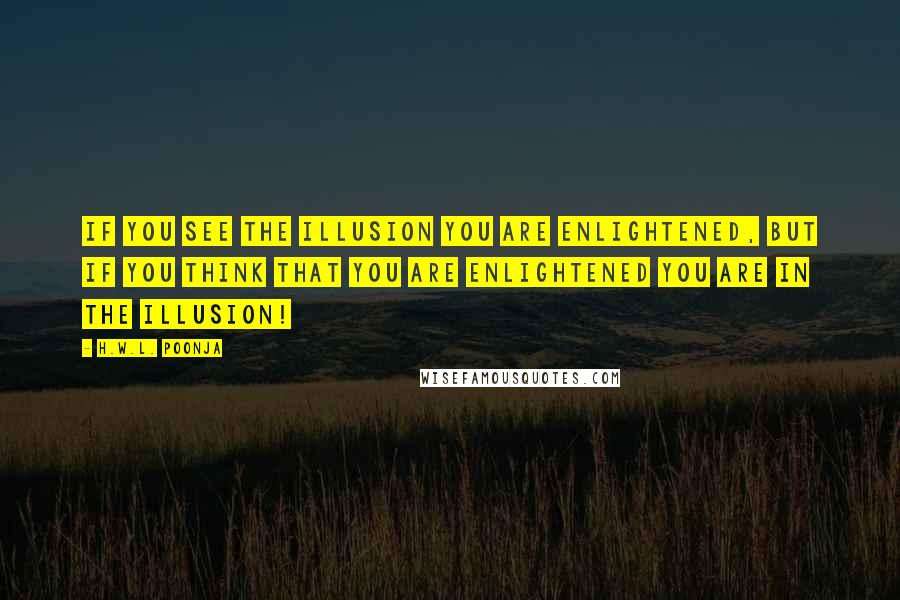 H.W.L. Poonja Quotes: If you see the illusion you are enlightened, but if you think that you are enlightened you are in the illusion!