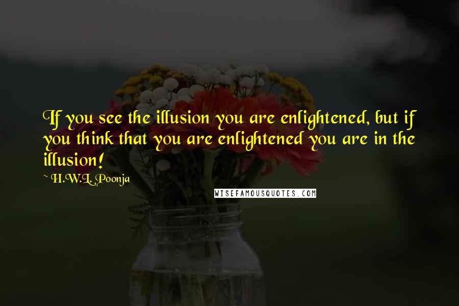 H.W.L. Poonja Quotes: If you see the illusion you are enlightened, but if you think that you are enlightened you are in the illusion!