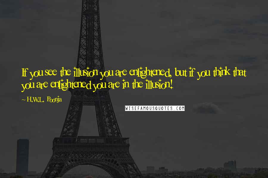 H.W.L. Poonja Quotes: If you see the illusion you are enlightened, but if you think that you are enlightened you are in the illusion!