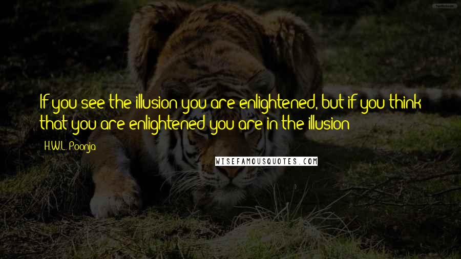 H.W.L. Poonja Quotes: If you see the illusion you are enlightened, but if you think that you are enlightened you are in the illusion!