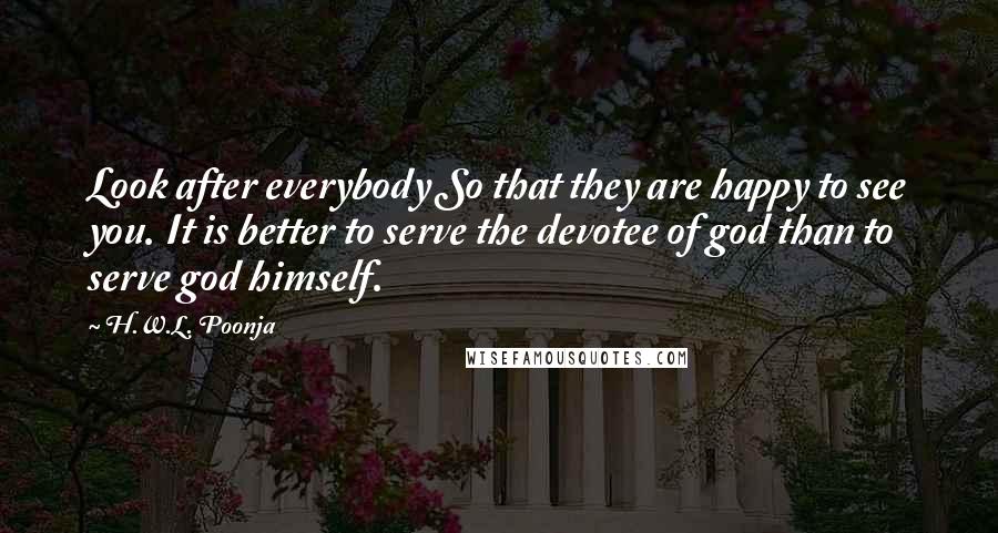 H.W.L. Poonja Quotes: Look after everybody So that they are happy to see you. It is better to serve the devotee of god than to serve god himself.