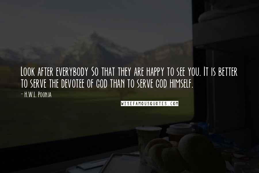 H.W.L. Poonja Quotes: Look after everybody So that they are happy to see you. It is better to serve the devotee of god than to serve god himself.