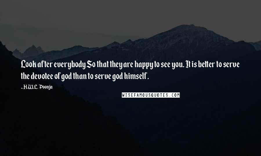 H.W.L. Poonja Quotes: Look after everybody So that they are happy to see you. It is better to serve the devotee of god than to serve god himself.