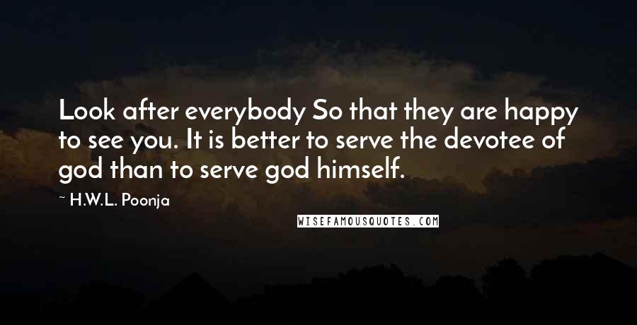 H.W.L. Poonja Quotes: Look after everybody So that they are happy to see you. It is better to serve the devotee of god than to serve god himself.