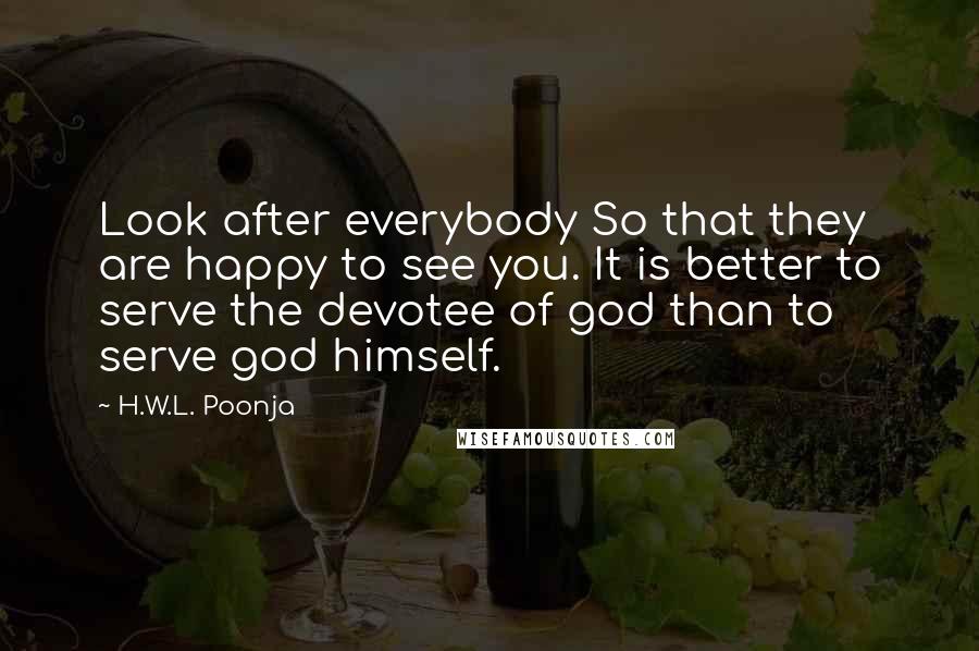 H.W.L. Poonja Quotes: Look after everybody So that they are happy to see you. It is better to serve the devotee of god than to serve god himself.