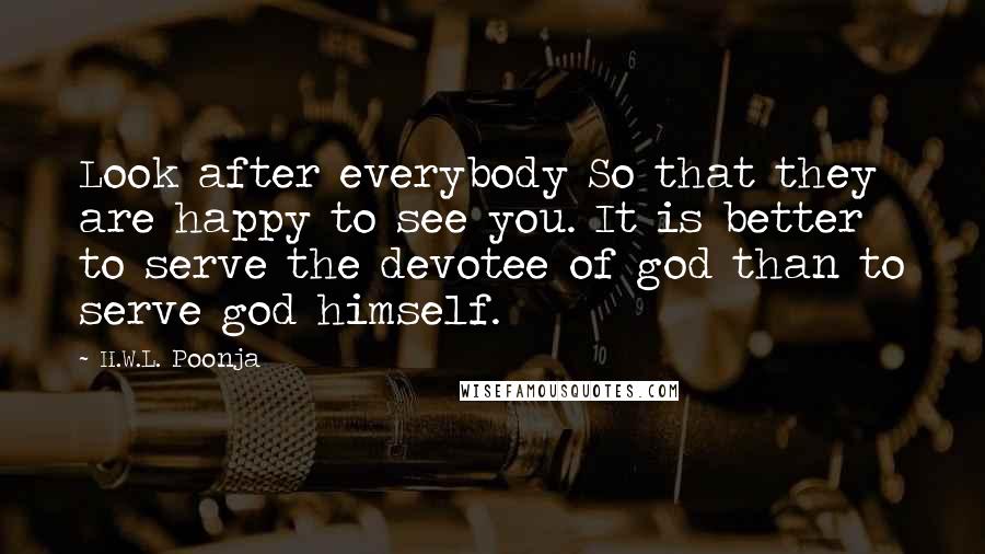 H.W.L. Poonja Quotes: Look after everybody So that they are happy to see you. It is better to serve the devotee of god than to serve god himself.