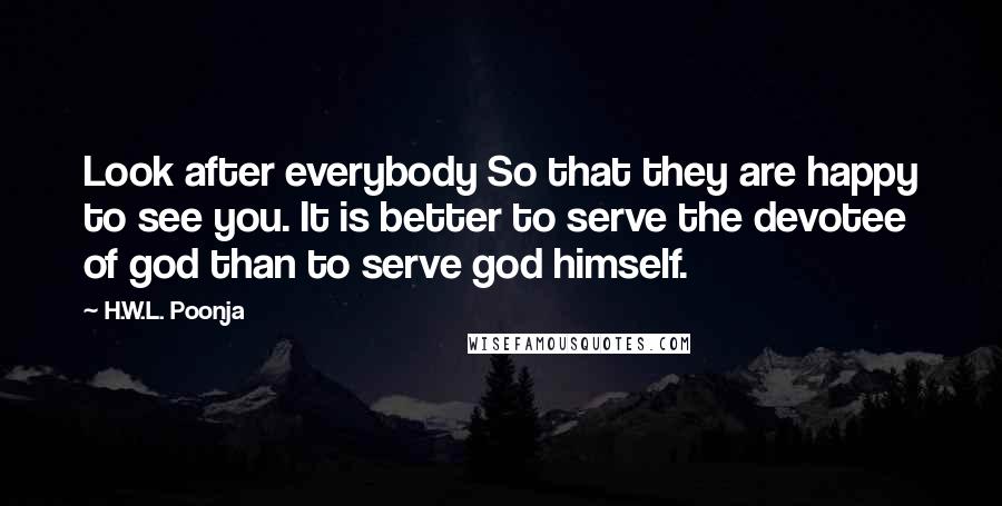 H.W.L. Poonja Quotes: Look after everybody So that they are happy to see you. It is better to serve the devotee of god than to serve god himself.